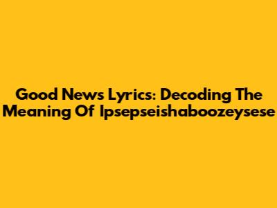 Good News Lyrics: Decoding The Meaning Of Ipsepseishaboozeysese