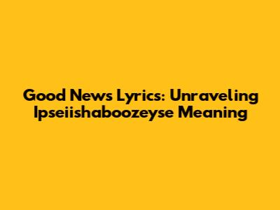 Good News Lyrics: Unraveling Ipseiishaboozeyse Meaning