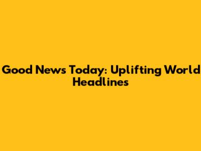 Good News Today: Uplifting World Headlines