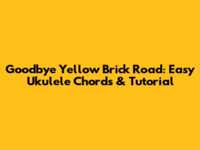 Goodbye Yellow Brick Road: Easy Ukulele Chords & Tutorial