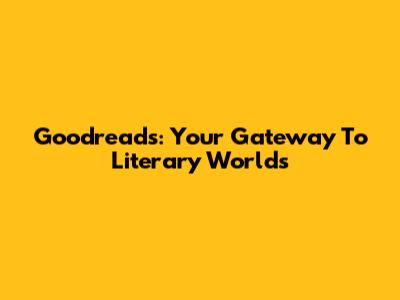 Goodreads: Your Gateway To Literary Worlds