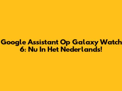 Google Assistant Op Galaxy Watch 6: Nu In Het Nederlands!