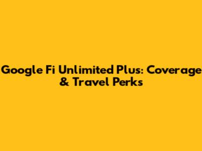 Google Fi Unlimited Plus: Coverage & Travel Perks