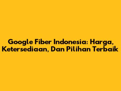 Google Fiber Indonesia: Harga, Ketersediaan, Dan Pilihan Terbaik