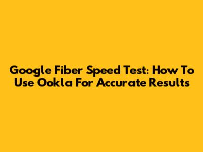Google Fiber Speed Test: How To Use Ookla For Accurate Results