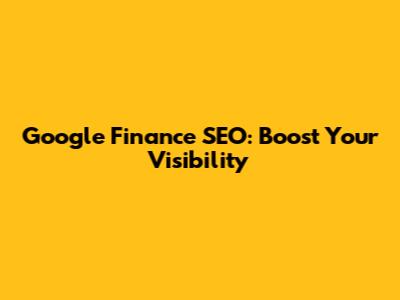 Google Finance SEO: Boost Your Visibility