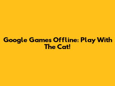 Google Games Offline: Play With The Cat!