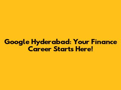 Google Hyderabad: Your Finance Career Starts Here!