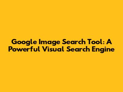 Google Image Search Tool: A Powerful Visual Search Engine