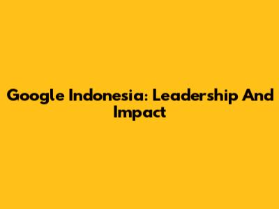 Google Indonesia: Leadership And Impact