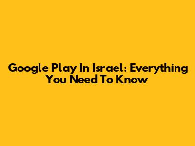 Google Play In Israel: Everything You Need To Know