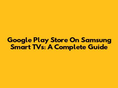 Google Play Store On Samsung Smart TVs: A Complete Guide
