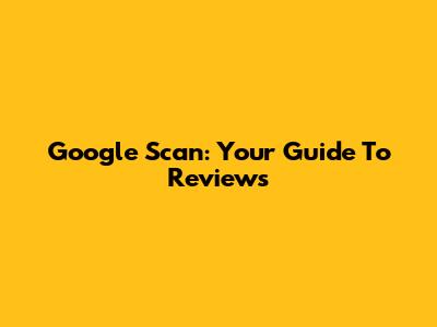 Google Scan: Your Guide To Reviews