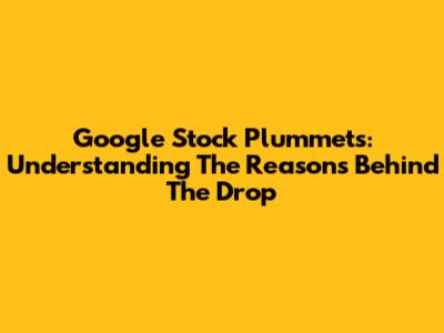 Google Stock Plummets: Understanding The Reasons Behind The Drop