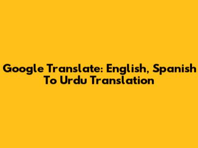Google Translate: English, Spanish To Urdu Translation