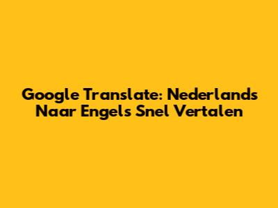Google Translate: Nederlands Naar Engels Snel Vertalen