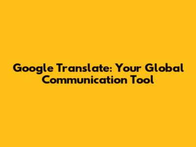Google Translate: Your Global Communication Tool