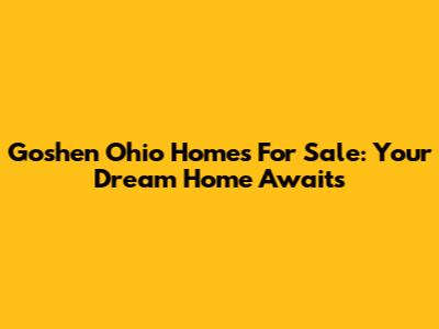Goshen Ohio Homes For Sale: Your Dream Home Awaits