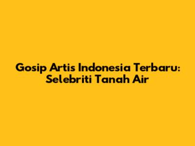 Gosip Artis Indonesia Terbaru: Selebriti Tanah Air