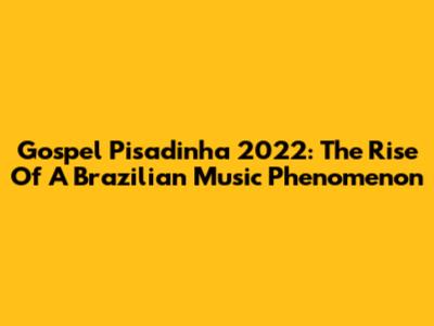 Gospel Pisadinha 2022: The Rise Of A Brazilian Music Phenomenon