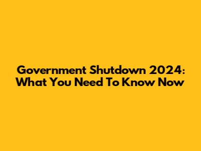 Government Shutdown 2024: What You Need To Know Now