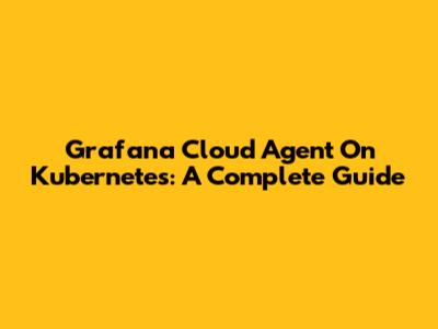 Grafana Cloud Agent On Kubernetes: A Complete Guide