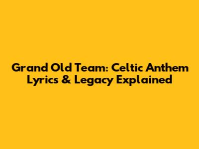 Grand Old Team: Celtic Anthem Lyrics & Legacy Explained
