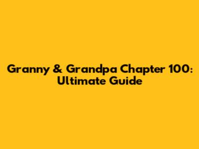Granny & Grandpa Chapter 100: Ultimate Guide