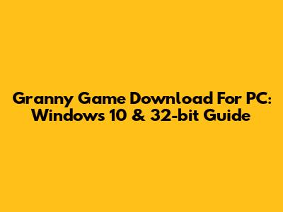Granny Game Download For PC: Windows 10 & 32-bit Guide
