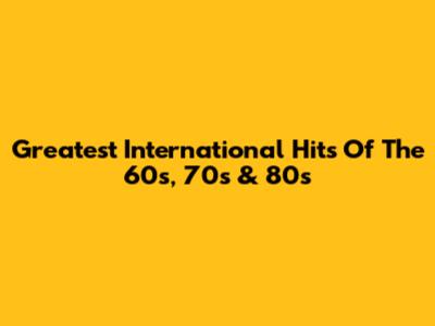 Greatest International Hits Of The 60s, 70s & 80s
