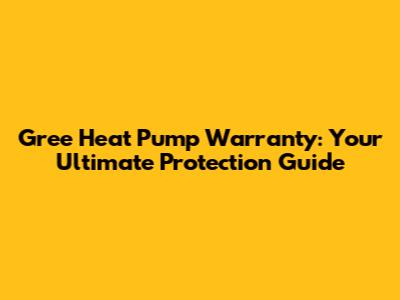 Gree Heat Pump Warranty: Your Ultimate Protection Guide