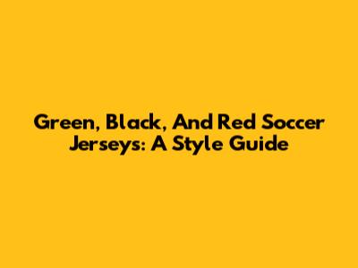 Green, Black, And Red Soccer Jerseys: A Style Guide