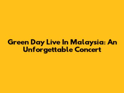 Green Day Live In Malaysia: An Unforgettable Concert