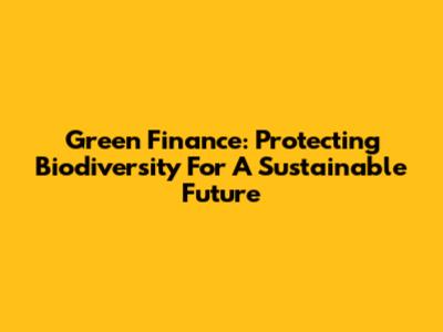 Green Finance: Protecting Biodiversity For A Sustainable Future