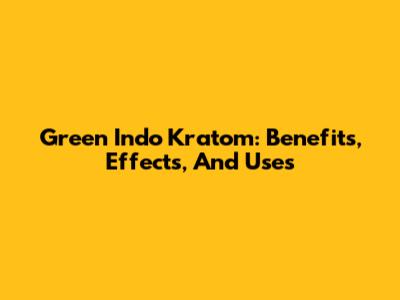 Green Indo Kratom: Benefits, Effects, And Uses