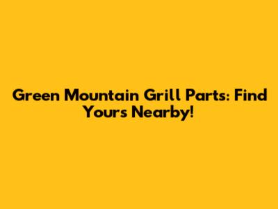 Green Mountain Grill Parts: Find Yours Nearby!