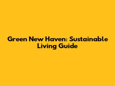Green New Haven: Sustainable Living Guide