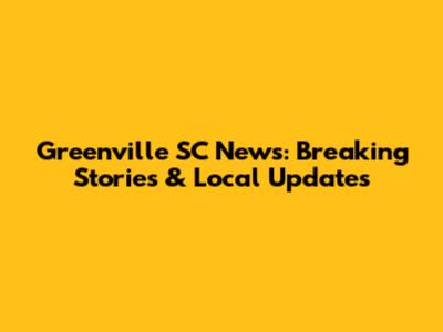Greenville SC News: Breaking Stories & Local Updates