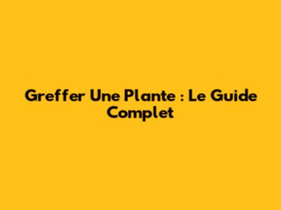 Greffer Une Plante : Le Guide Complet