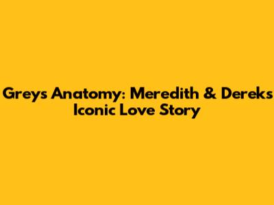 Grey's Anatomy: Meredith & Derek's Iconic Love Story