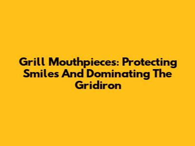 Grill Mouthpieces: Protecting Smiles And Dominating The Gridiron