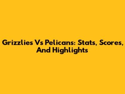 Grizzlies Vs Pelicans: Stats, Scores, And Highlights