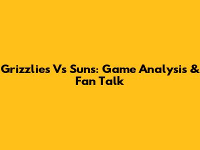 Grizzlies Vs Suns: Game Analysis & Fan Talk