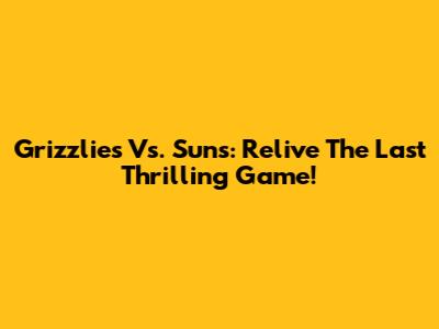 Grizzlies Vs. Suns: Relive The Last Thrilling Game!