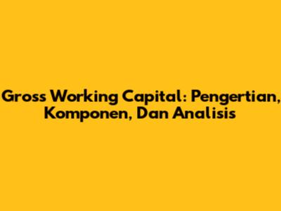 Gross Working Capital: Pengertian, Komponen, Dan Analisis