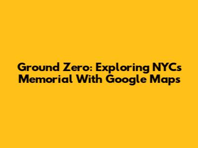 Ground Zero: Exploring NYC's Memorial With Google Maps