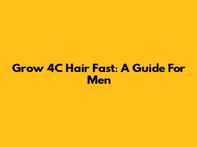 Grow 4C Hair Fast: A Guide For Men