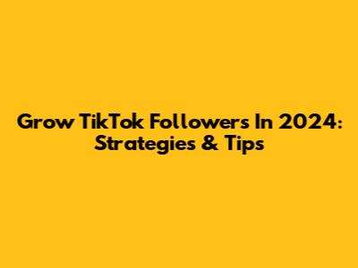 Grow TikTok Followers In 2024: Strategies & Tips