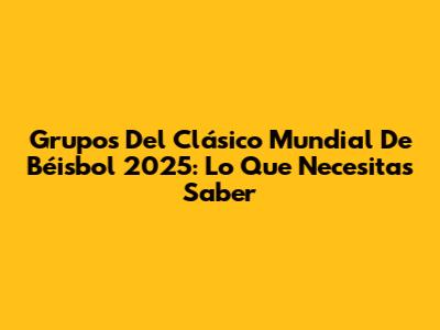 Grupos Del Clásico Mundial De Béisbol 2025: Lo Que Necesitas Saber