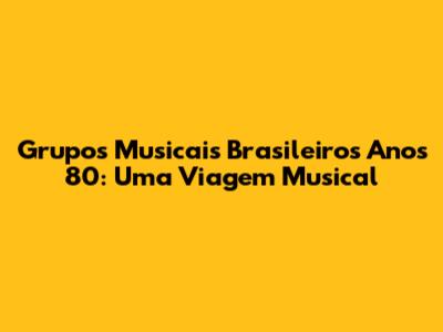 Grupos Musicais Brasileiros Anos 80: Uma Viagem Musical